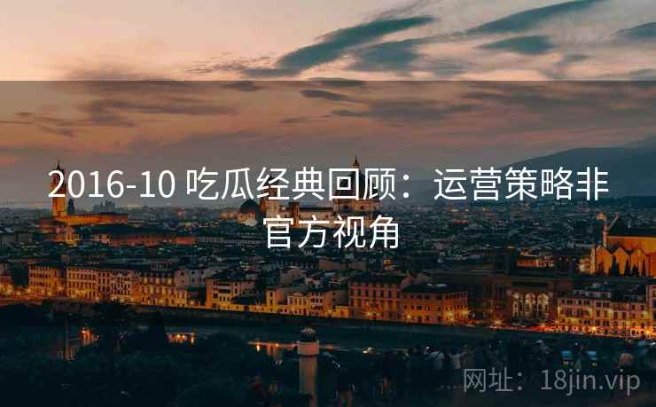 2016-10 吃瓜经典回顾：运营策略非官方视角