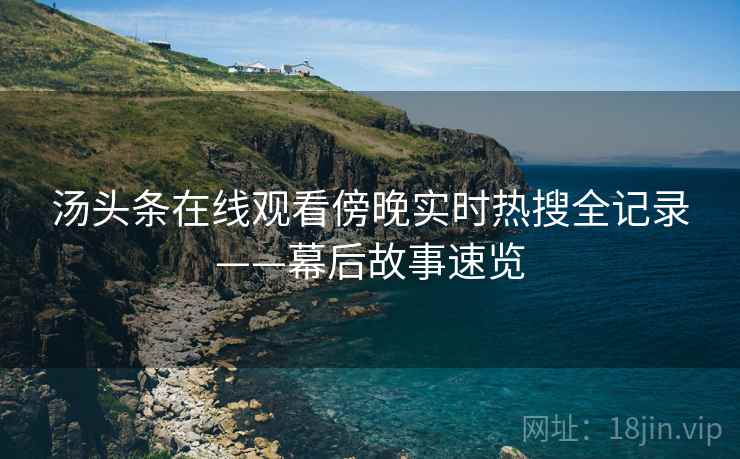 汤头条在线观看傍晚实时热搜全记录——幕后故事速览