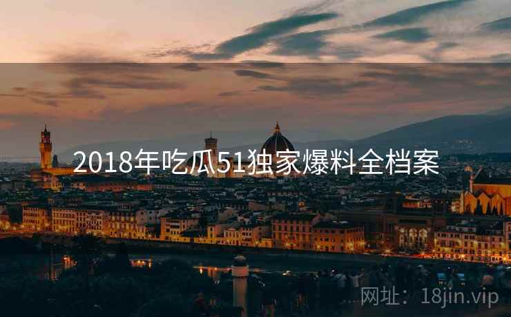 2018年吃瓜51独家爆料全档案