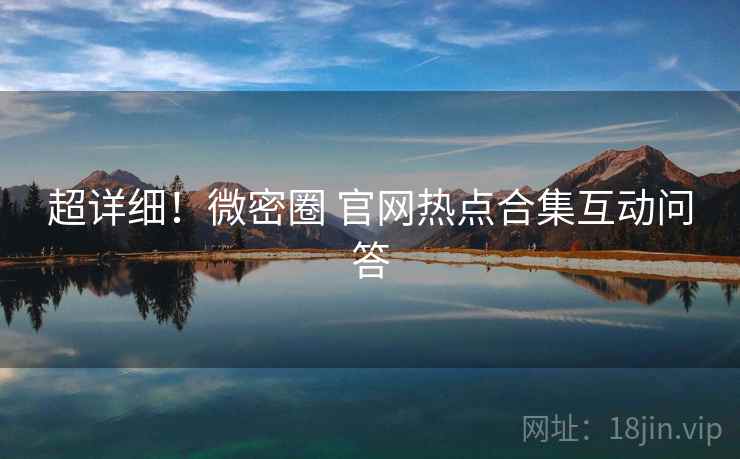 超详细！微密圈 官网热点合集互动问答