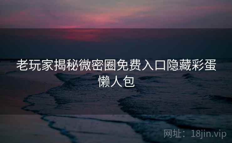 老玩家揭秘微密圈免费入口隐藏彩蛋懒人包