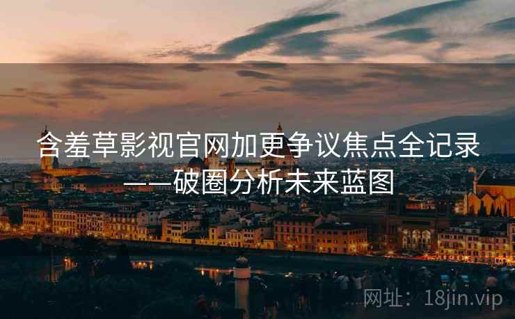 含羞草影视官网加更争议焦点全记录——破圈分析未来蓝图