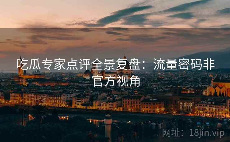 吃瓜专家点评全景复盘：流量密码非官方视角