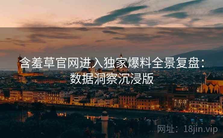 含羞草官网进入独家爆料全景复盘：数据洞察沉浸版