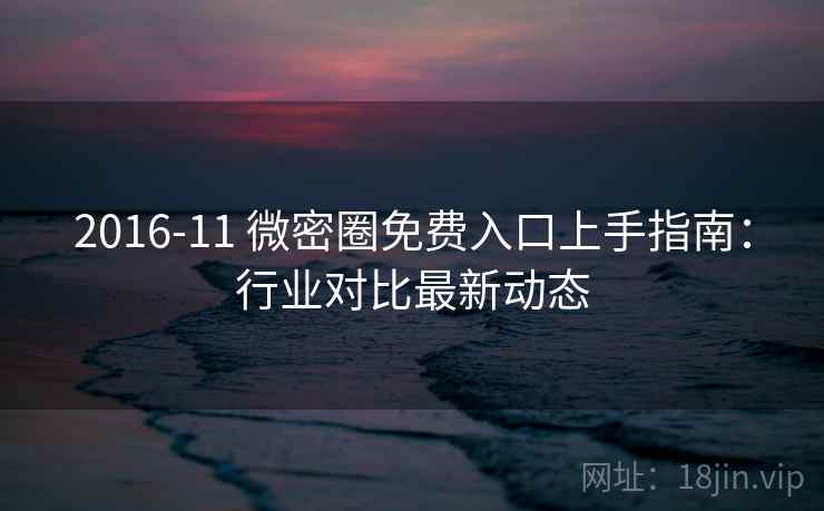 2016-11 微密圈免费入口上手指南：行业对比最新动态