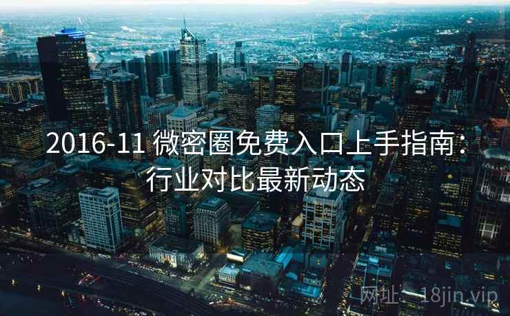 2016-11 微密圈免费入口上手指南：行业对比最新动态