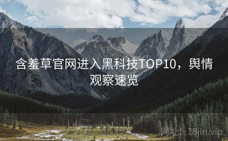 含羞草官网进入黑科技TOP10，舆情观察速览