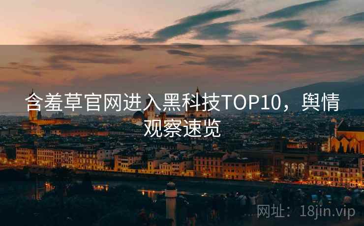 含羞草官网进入黑科技TOP10，舆情观察速览