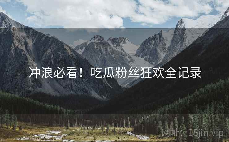 冲浪必看！吃瓜粉丝狂欢全记录