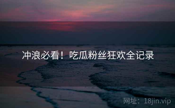 冲浪必看！吃瓜粉丝狂欢全记录