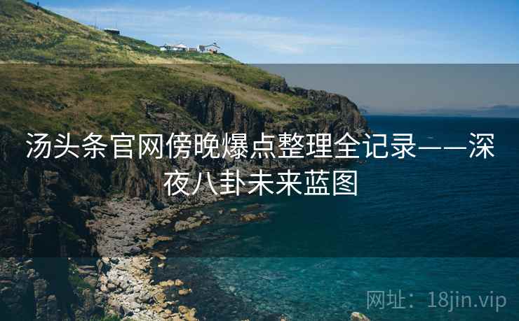 汤头条官网傍晚爆点整理全记录——深夜八卦未来蓝图