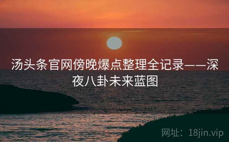 汤头条官网傍晚爆点整理全记录——深夜八卦未来蓝图