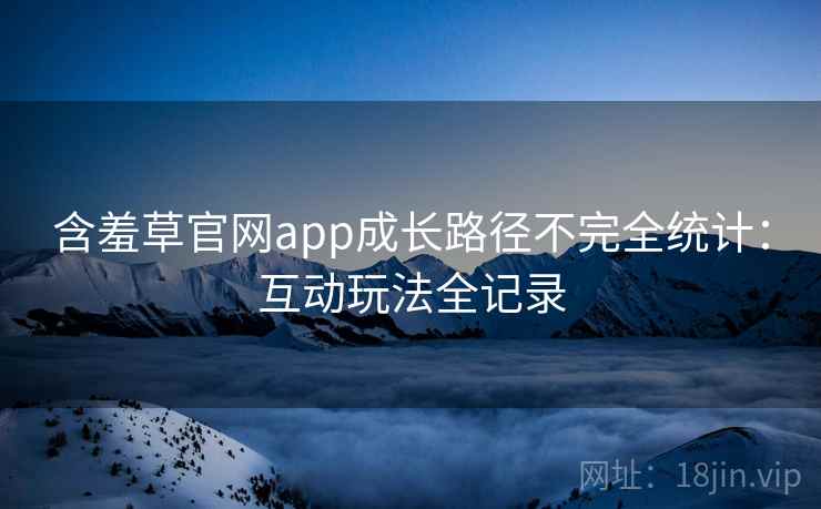 含羞草官网app成长路径不完全统计：互动玩法全记录