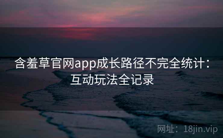 含羞草官网app成长路径不完全统计：互动玩法全记录