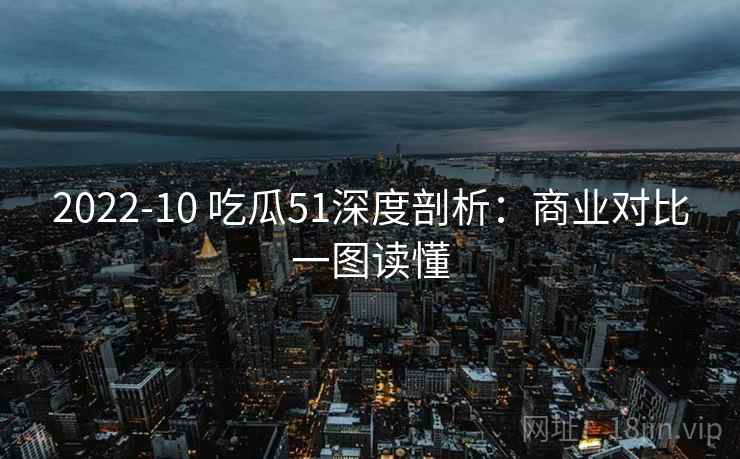 2022-10 吃瓜51深度剖析：商业对比一图读懂