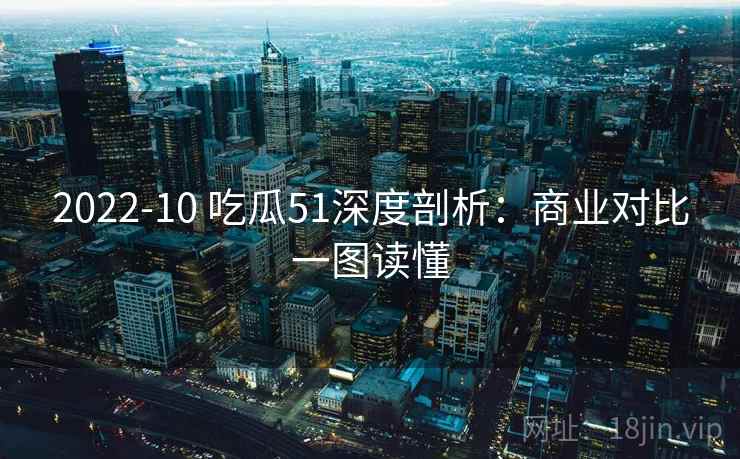 2022-10 吃瓜51深度剖析：商业对比一图读懂
