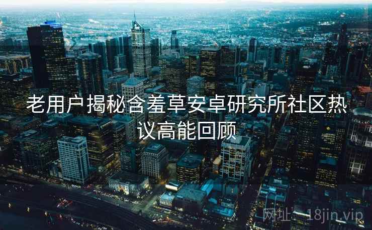 老用户揭秘含羞草安卓研究所社区热议高能回顾