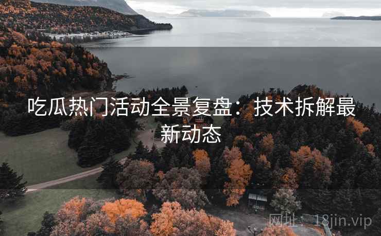 吃瓜热门活动全景复盘：技术拆解最新动态