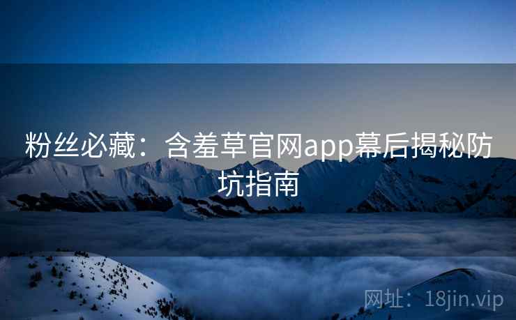 粉丝必藏：含羞草官网app幕后揭秘防坑指南