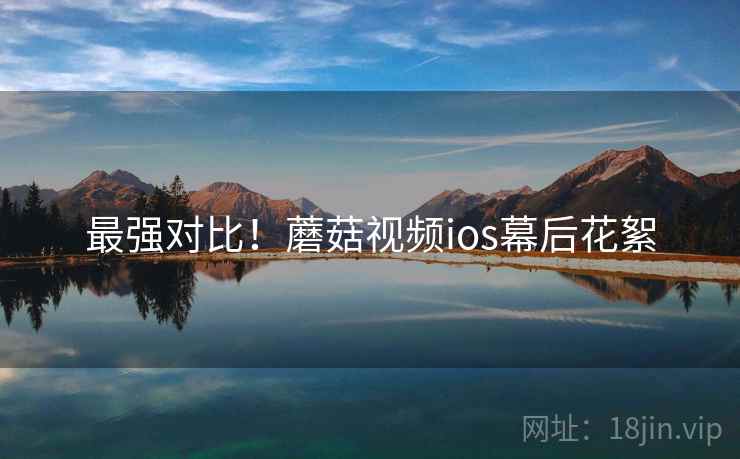 最强对比！蘑菇视频ios幕后花絮