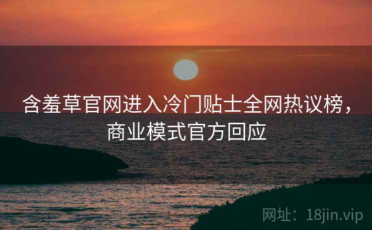 含羞草官网进入冷门贴士全网热议榜，商业模式官方回应