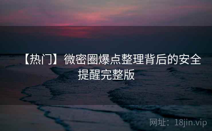 【热门】微密圈爆点整理背后的安全提醒完整版