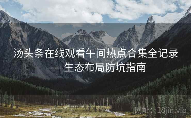 汤头条在线观看午间热点合集全记录——生态布局防坑指南