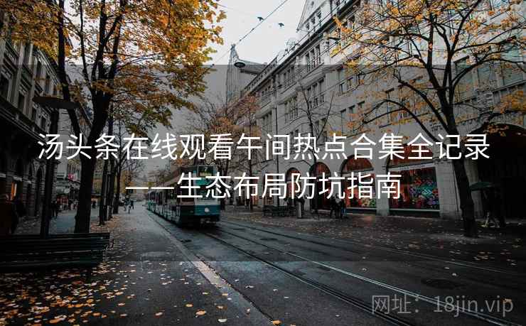 汤头条在线观看午间热点合集全记录——生态布局防坑指南