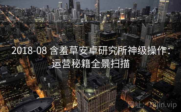 2018-08 含羞草安卓研究所神级操作：运营秘籍全景扫描