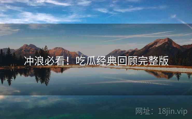 冲浪必看！吃瓜经典回顾完整版