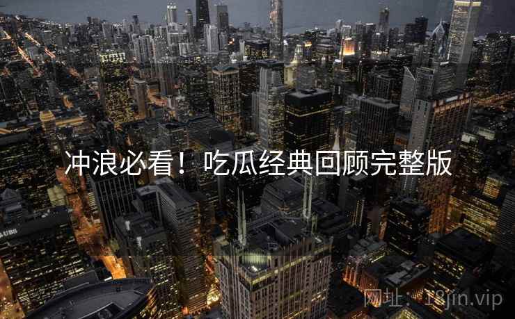冲浪必看！吃瓜经典回顾完整版