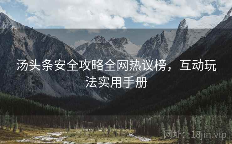 汤头条安全攻略全网热议榜，互动玩法实用手册
