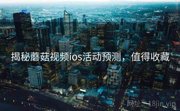 揭秘蘑菇视频ios活动预测，值得收藏