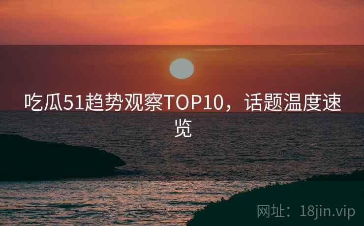吃瓜51趋势观察TOP10，话题温度速览