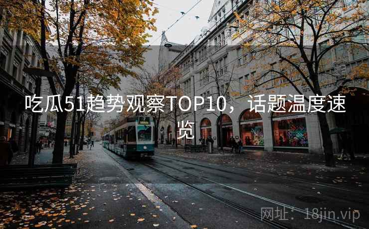 吃瓜51趋势观察TOP10，话题温度速览
