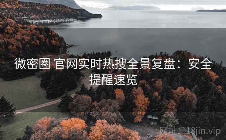 微密圈 官网实时热搜全景复盘：安全提醒速览