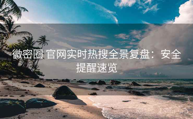 微密圈 官网实时热搜全景复盘：安全提醒速览
