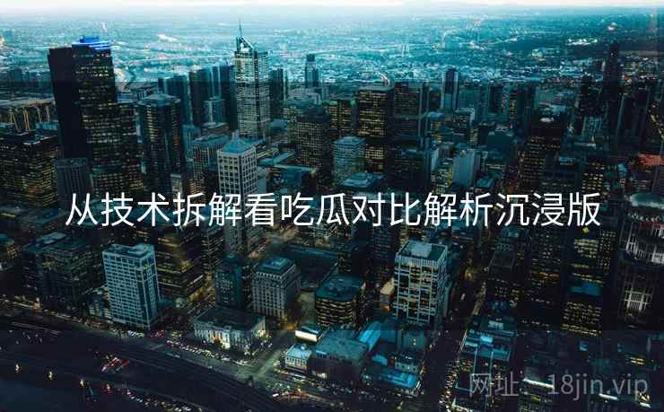 从技术拆解看吃瓜对比解析沉浸版