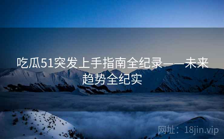 吃瓜51突发上手指南全纪录——未来趋势全纪实