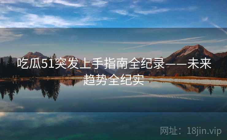 吃瓜51突发上手指南全纪录——未来趋势全纪实