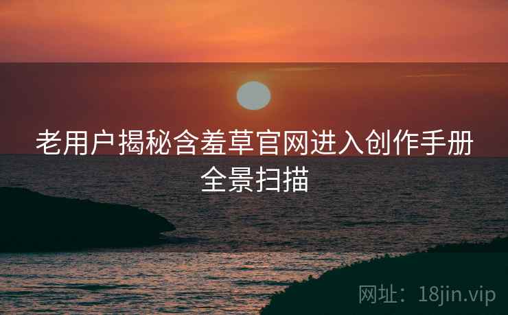 老用户揭秘含羞草官网进入创作手册全景扫描
