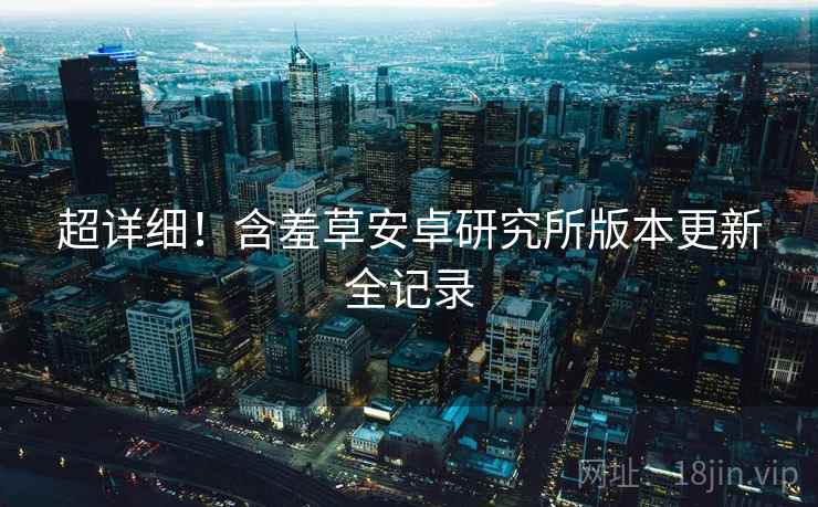 超详细！含羞草安卓研究所版本更新全记录