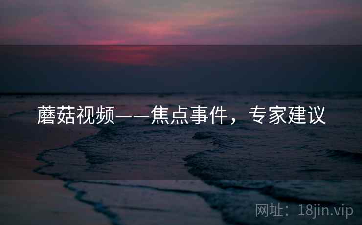 蘑菇视频——焦点事件，专家建议