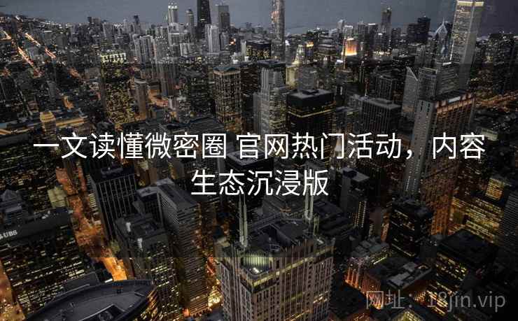 一文读懂微密圈 官网热门活动，内容生态沉浸版