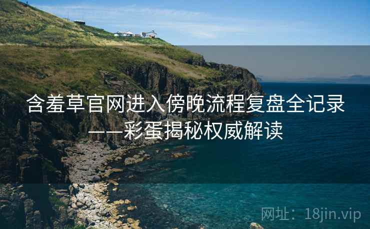 含羞草官网进入傍晚流程复盘全记录——彩蛋揭秘权威解读