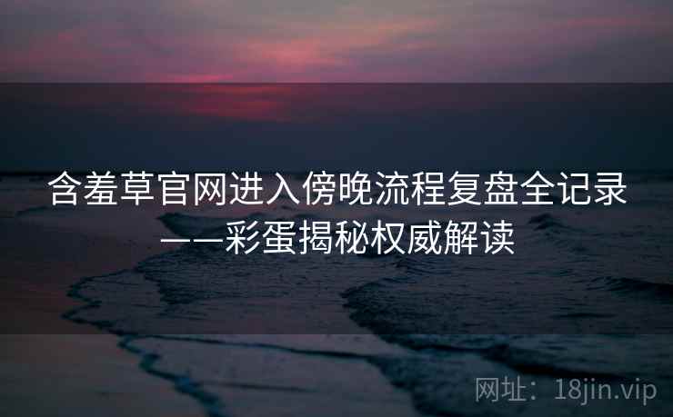 含羞草官网进入傍晚流程复盘全记录——彩蛋揭秘权威解读