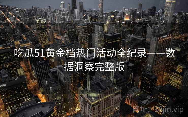 吃瓜51黄金档热门活动全纪录——数据洞察完整版