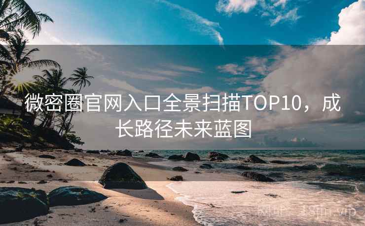 微密圈官网入口全景扫描TOP10，成长路径未来蓝图