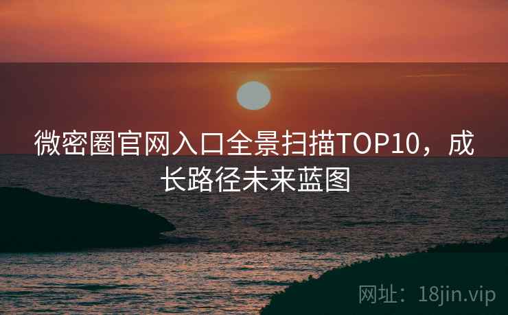 微密圈官网入口全景扫描TOP10，成长路径未来蓝图