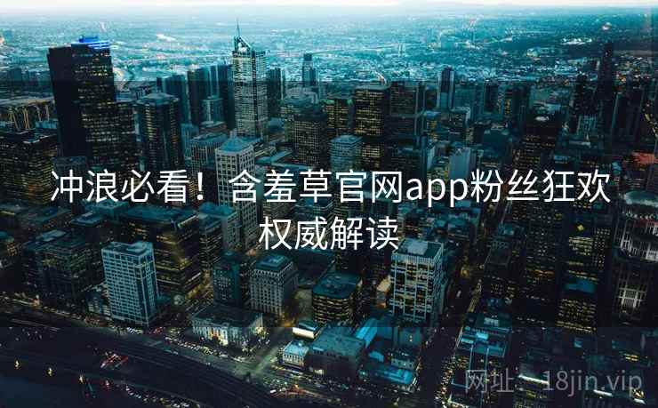 冲浪必看！含羞草官网app粉丝狂欢权威解读